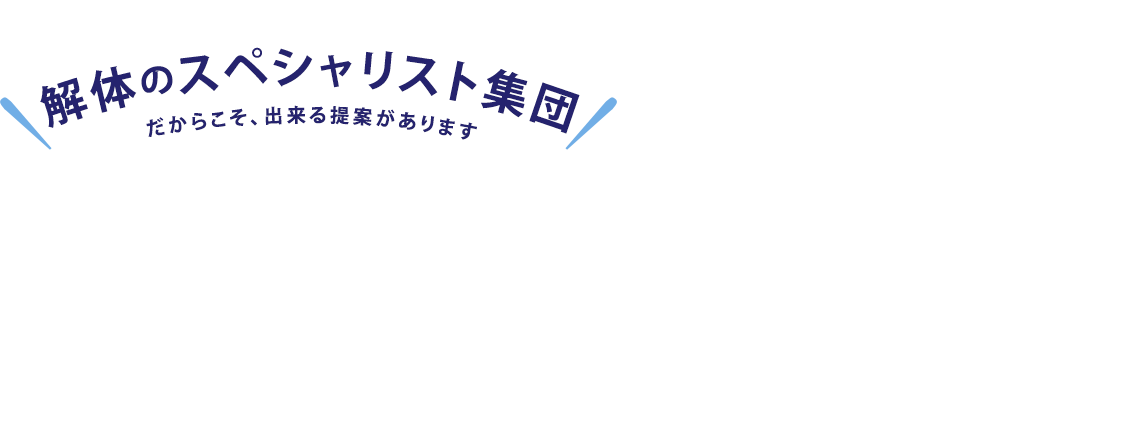 解体のスペシャリスト集団 だからこそ、出来る提案があります